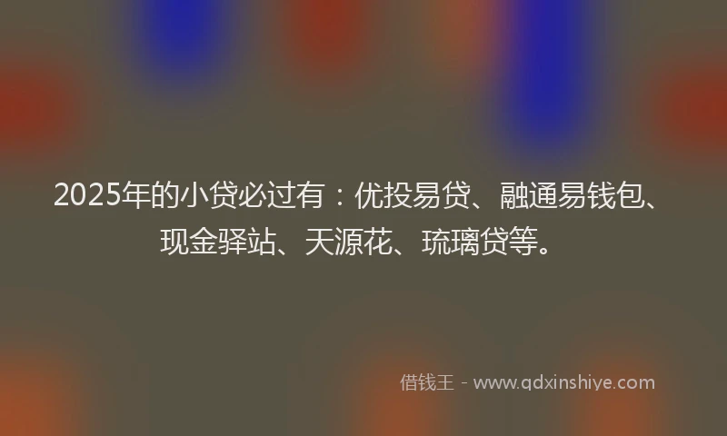 2025年的小贷必过有：优投易贷、融通易钱包、现金驿站、天源花、琉璃贷等。