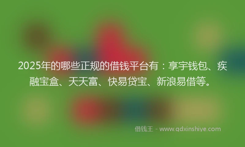 2025年的哪些正规的借钱平台有：享宇钱包、疾融宝盒、天天富、快易贷宝、新浪易借等。