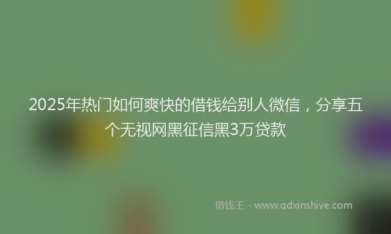 2025年热门如何爽快的借钱给别人微信，分享五个无视网黑征信黑3万贷款