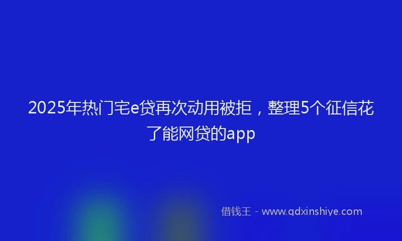 2025年热门宅e贷再次动用被拒，整理5个征信花了能网贷的app