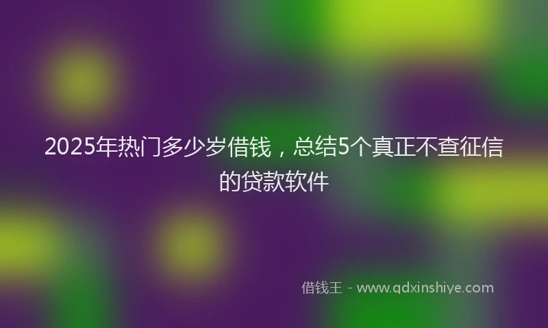 2025年热门多少岁借钱，总结5个真正不查征信的贷款软件
