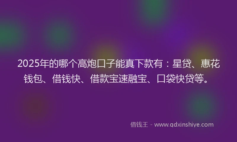 2025年的哪个高炮口子能真下款有：星贷、惠花钱包、借钱快、借款宝速融宝、口袋快贷等。