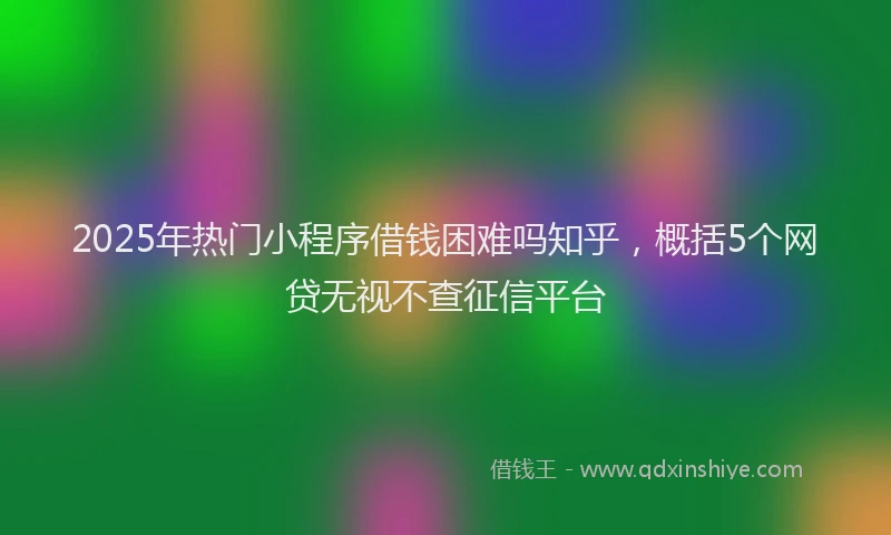 2025年热门小程序借钱困难吗知乎,概括5个网贷无视不查征信平台