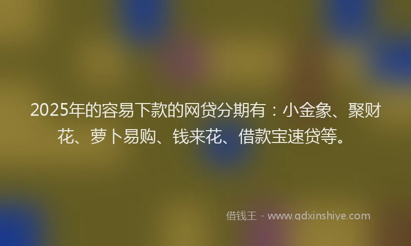 2025年的容易下款的网贷分期有：小金象、聚财花、萝卜易购、钱来花、借款宝速贷等。