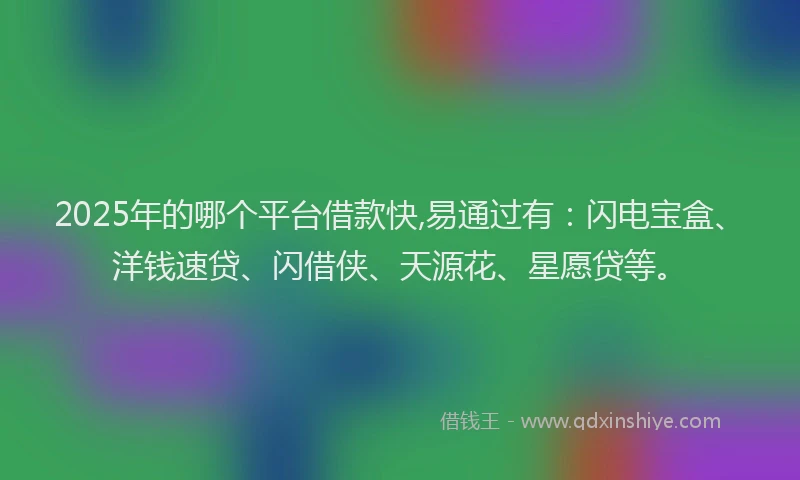 2025年的哪个平台借款快,易通过有：闪电宝盒、洋钱速贷、闪借侠、天源花、星愿贷等。