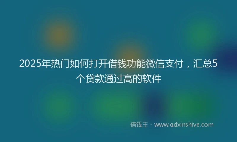 2025年热门如何打开借钱功能微信支付，汇总5个贷款通过高的软件