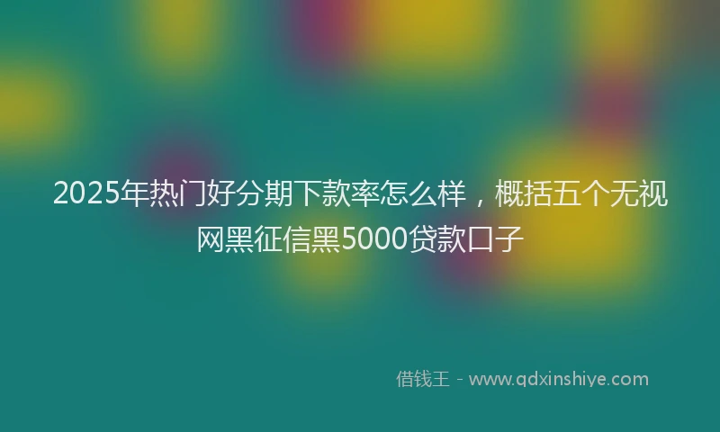 2025年热门好分期下款率怎么样，概括五个无视网黑征信黑5000贷款口子