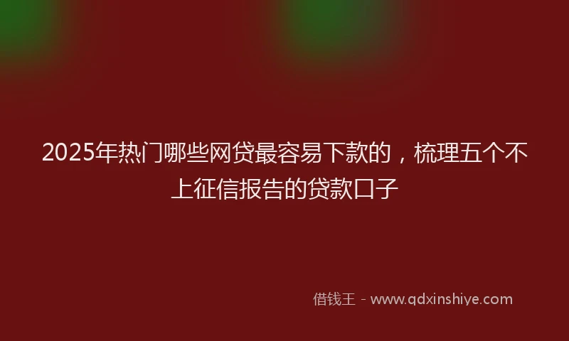 2025年热门哪些网贷最容易下款的，梳理五个不上征信报告的贷款口子
