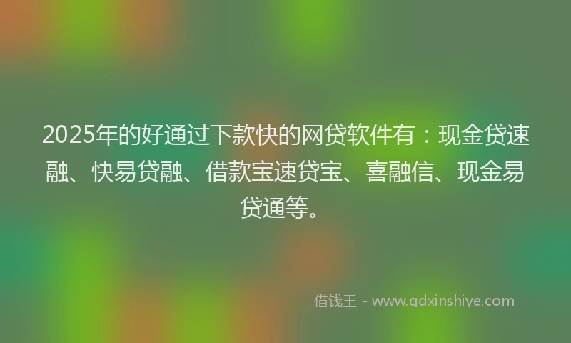 2025年的好通过下款快的网贷软件有：现金贷速融、快易贷融、借款宝速贷宝、喜融信、现金易贷通等。