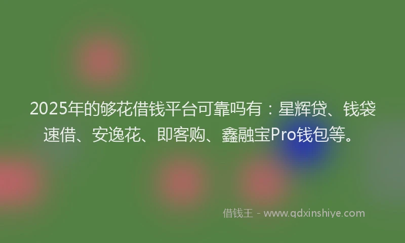 2025年的够花借钱平台可靠吗有：星辉贷、钱袋速借、安逸花、即客购、鑫融宝Pro钱包等。