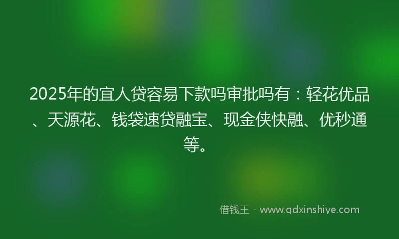 2025年的宜人贷容易下款吗审批吗有：轻花优品、天源花、钱袋速贷融宝、现金侠快融、优秒通等。