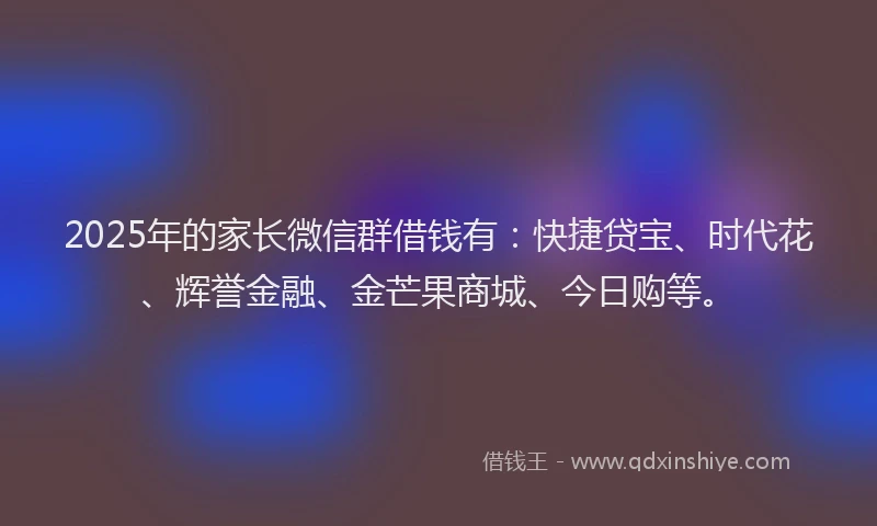 2025年的家长微信群借钱有：快捷贷宝、时代花、辉誉金融、金芒果商城、今日购等。