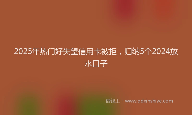 2025年热门好失望信用卡被拒，归纳5个2024放水口子