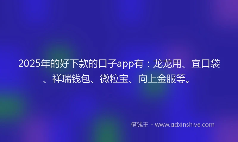 2025年的好下款的口子app有：龙龙用、宜口袋、祥瑞钱包、微粒宝、向上金服等。