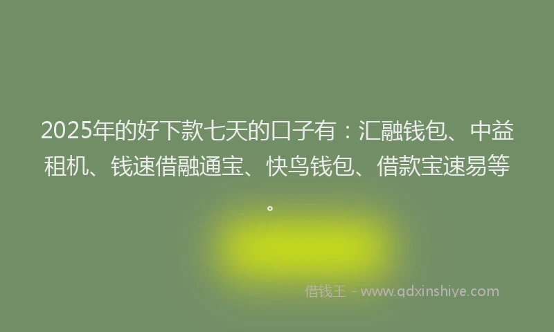 2025年的好下款七天的口子有：汇融钱包、中益租机、钱速借融通宝、快鸟钱包、借款宝速易等。