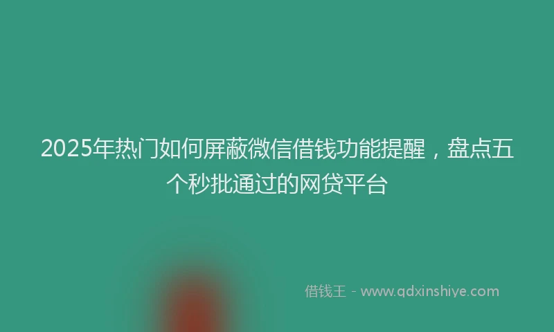2025年热门如何屏蔽微信借钱功能提醒，盘点五个秒批通过的网贷平台