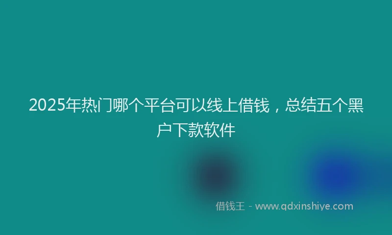 2025年热门哪个平台可以线上借钱，总结五个黑户下款软件