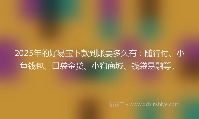 2025年的好易宝下款到账要多久有：随行付、小鱼钱包、口袋金贷、小狗商城、钱袋易融等。