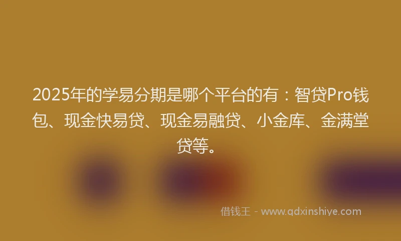 2025年的学易分期是哪个平台的有：智贷Pro钱包、现金快易贷、现金易融贷、小金库、金满堂贷等。