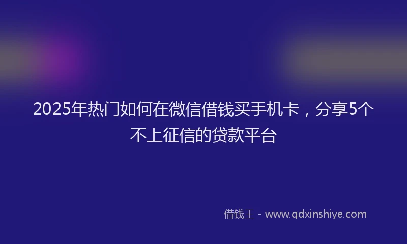 2025年热门如何在微信借钱买手机卡，分享5个不上征信的贷款平台