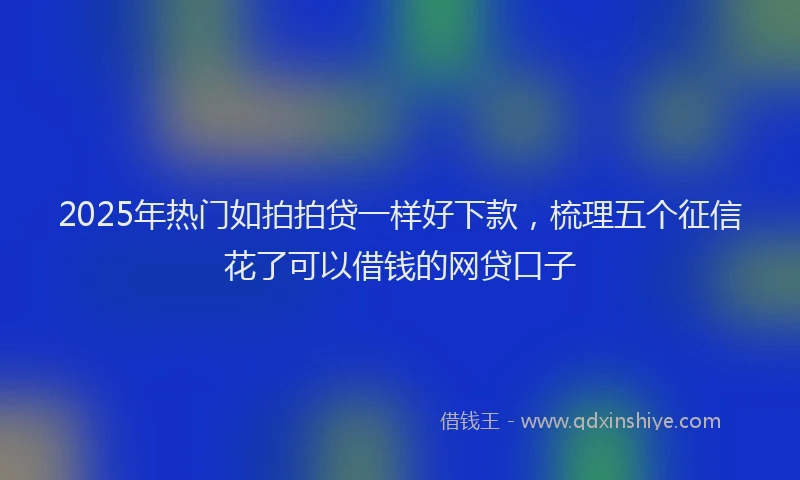 2025年热门如拍拍贷一样好下款，梳理五个征信花了可以借钱的网贷口子