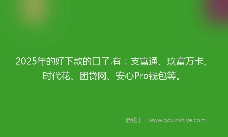 2025年的好下款的口子.有：支富通、玖富万卡、时代花、团贷网、安心Pro钱包等。