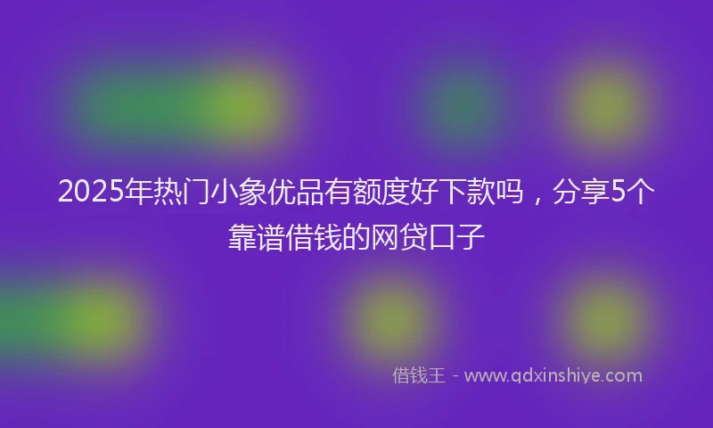 2025年热门小象优品有额度好下款吗,分享5个靠谱借钱的网贷口子