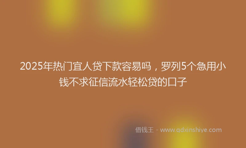 2025年热门宜人贷下款容易吗，罗列5个急用小钱不求征信流水轻松贷的口子