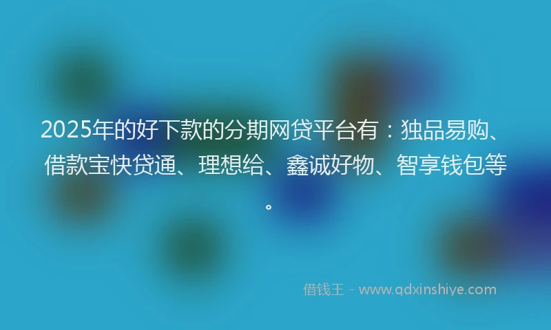 2025年的好下款的分期网贷平台有：独品易购、借款宝快贷通、理想给、鑫诚好物、智享钱包等。