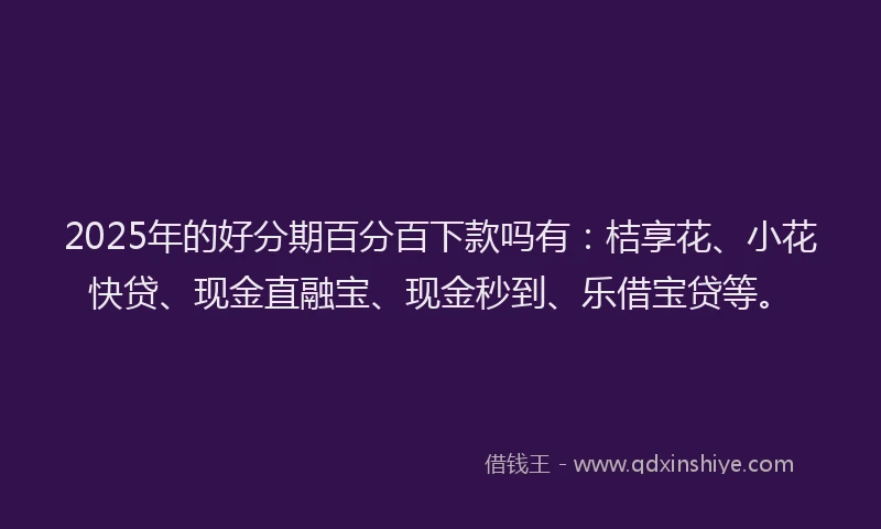 2025年的好分期百分百下款吗有：桔享花、小花快贷、现金直融宝、现金秒到、乐借宝贷等。