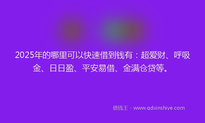 2025年的哪里可以快速借到钱有：超爱财、呼吸金、日日盈、平安易借、金满仓贷等。
