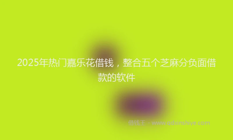 2025年热门嘉乐花借钱，整合五个芝麻分负面借款的软件