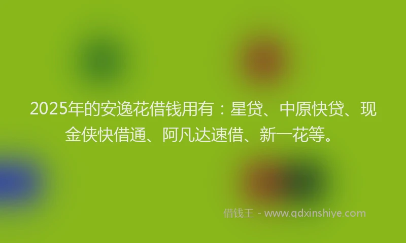 2025年的安逸花借钱用有：星贷、中原快贷、现金侠快借通、阿凡达速借、新一花等。