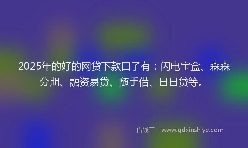 2025年的好的网贷下款口子有：闪电宝盒、森森分期、融资易贷、随手借、日日贷等。