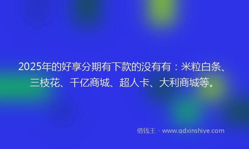 2025年的好享分期有下款的没有有：米粒白条、三枝花、千亿商城、超人卡、大利商城等。