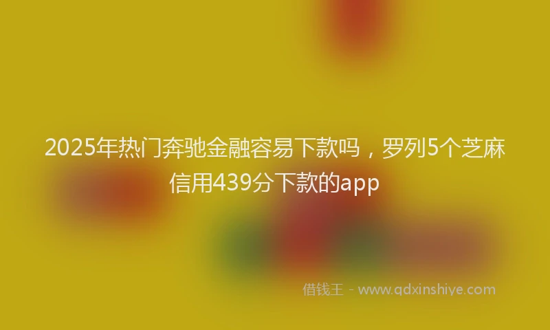 2025年热门奔驰金融容易下款吗，罗列5个芝麻信用439分下款的app