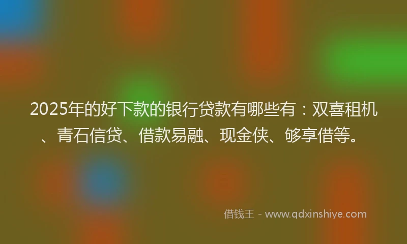 2025年的好下款的银行贷款有哪些有：双喜租机、青石信贷、借款易融、现金侠、够享借等。