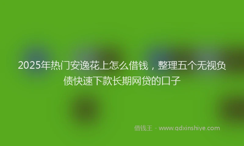 2025年热门安逸花上怎么借钱，整理五个无视负债快速下款长期网贷的口子