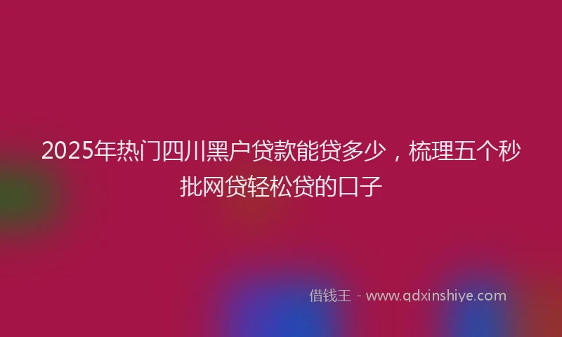 2025年热门四川黑户贷款能贷多少，梳理五个秒批网贷轻松贷的口子