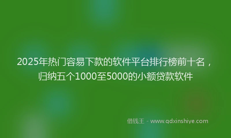 2025年热门容易下款的软件平台排行榜前十名，归纳五个1000至5000的小额贷款软件