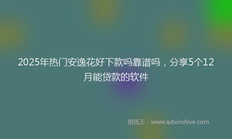2025年热门安逸花好下款吗靠谱吗,分享5个12月能贷款的软件