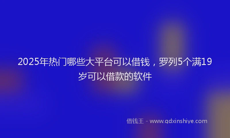 2025年热门哪些大平台可以借钱，罗列5个满19岁可以借款的软件
