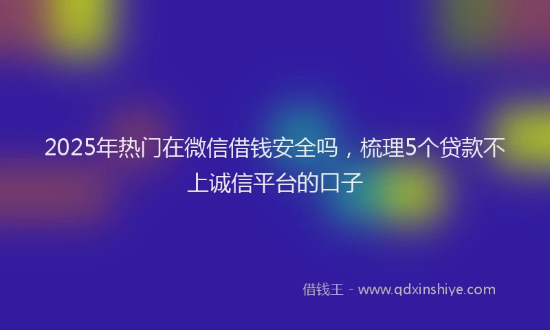 2025年热门在微信借钱安全吗，梳理5个贷款不上诚信平台的口子