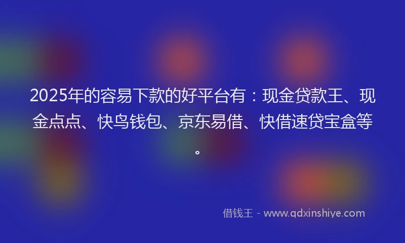 2025年的容易下款的好平台有：现金贷款王、现金点点、快鸟钱包、京东易借、快借速贷宝盒等。