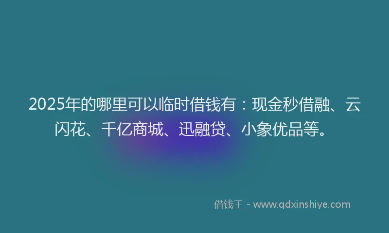 2025年的哪里可以临时借钱有：现金秒借融、云闪花、千亿商城、迅融贷、小象优品等。
