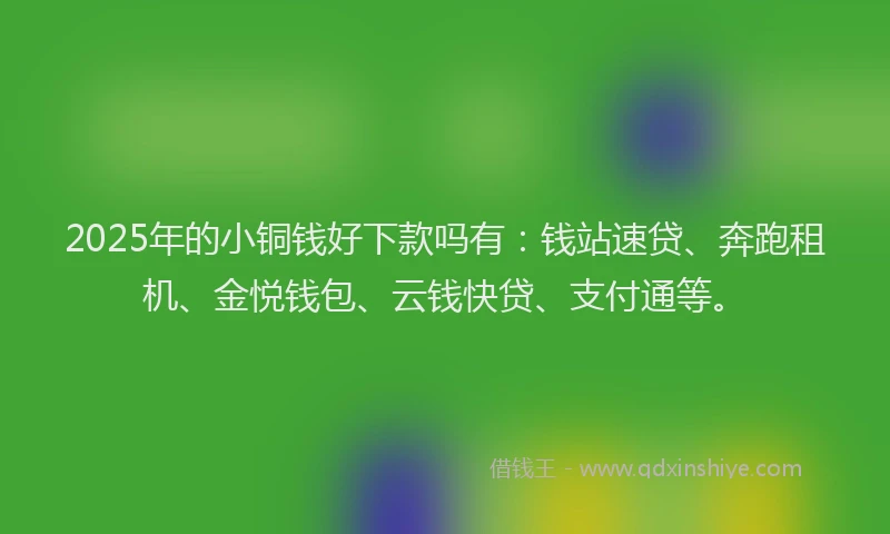 2025年的小铜钱好下款吗有：钱站速贷、奔跑租机、金悦钱包、云钱快贷、支付通等。