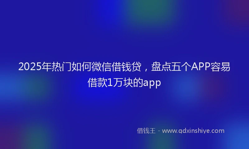 2025年热门如何微信借钱贷,盘点五个APP容易借款1万块的app