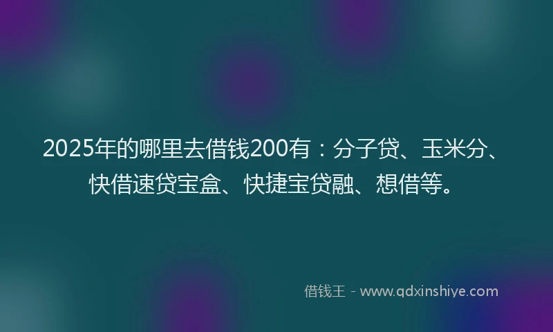 2025年的哪里去借钱200有：分子贷、玉米分、快借速贷宝盒、快捷宝贷融、想借等。