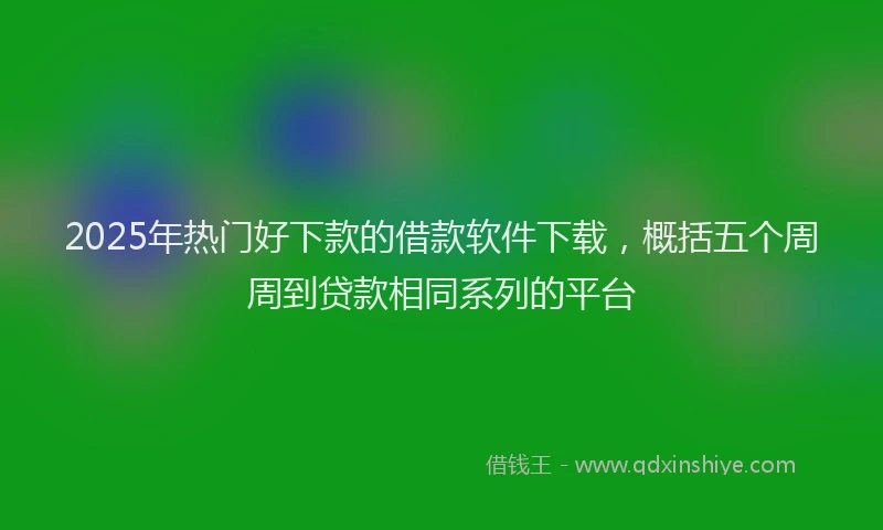 2025年热门好下款的借款软件下载，概括五个周周到贷款相同系列的平台