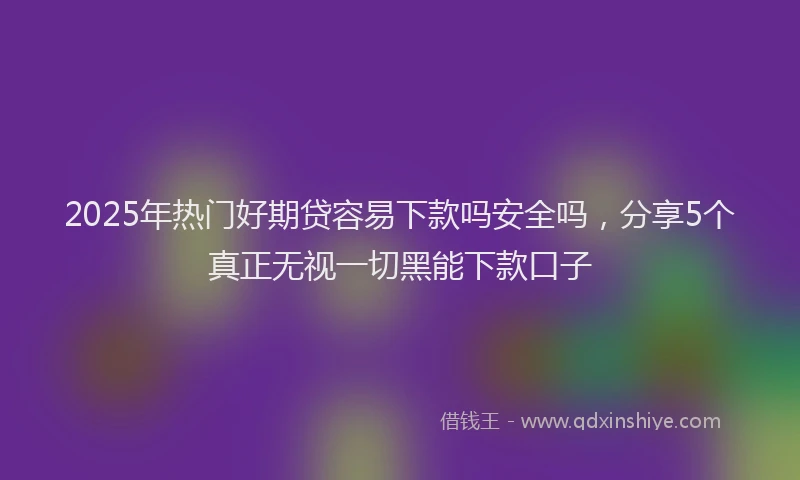 2025年热门好期贷容易下款吗安全吗，分享5个真正无视一切黑能下款口子